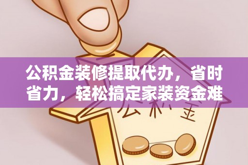 戚墅堰公积金装修提取代办，省时省力，轻松搞定家装资金难题