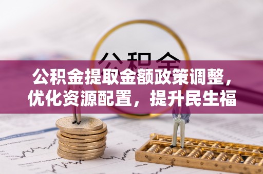 戚墅堰公积金提取金额政策调整，优化资源配置，提升民生福祉