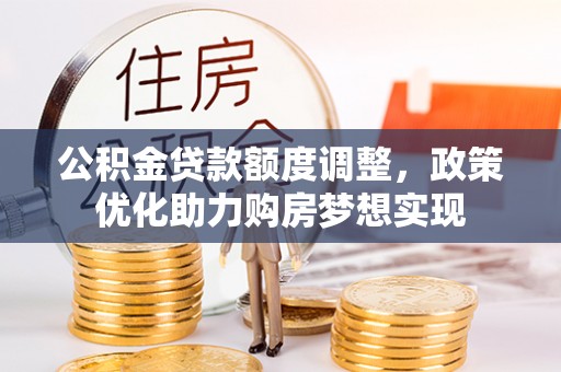 戚墅堰公积金贷款额度调整，政策优化助力购房梦想实现