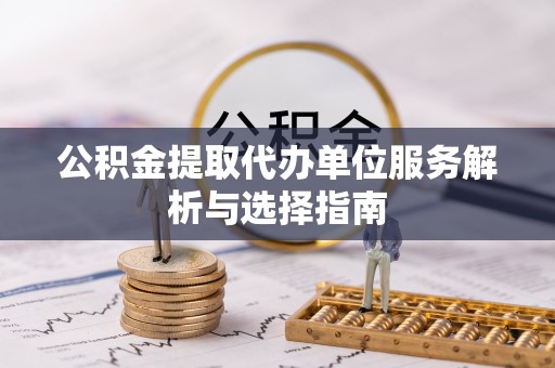 戚墅堰公积金提取代办单位服务解析与选择指南