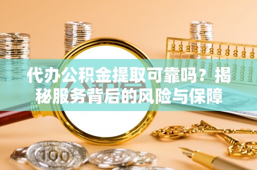 戚墅堰代办公积金提取可靠吗？揭秘服务背后的风险与保障