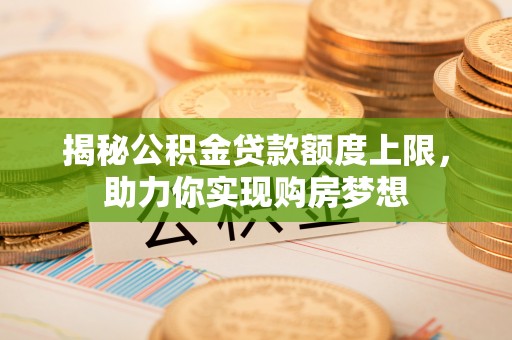 戚墅堰揭秘公积金贷款额度上限，助力你实现购房梦想