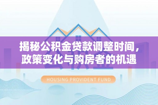 戚墅堰揭秘公积金贷款调整时间，政策变化与购房者的机遇