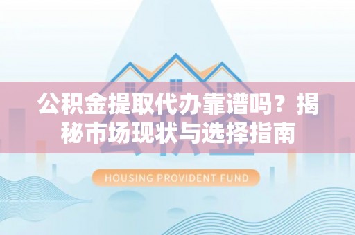 戚墅堰公积金提取代办靠谱吗？揭秘市场现状与选择指南