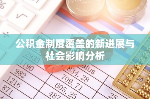 戚墅堰公积金制度覆盖的新进展与社会影响分析