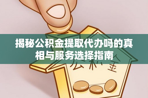 戚墅堰揭秘公积金提取代办吗的真相与服务选择指南