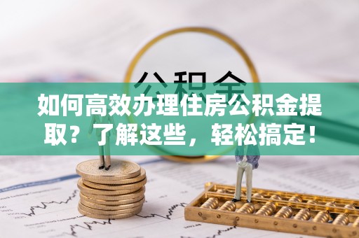 戚墅堰如何高效办理住房公积金提取？了解这些，轻松搞定！