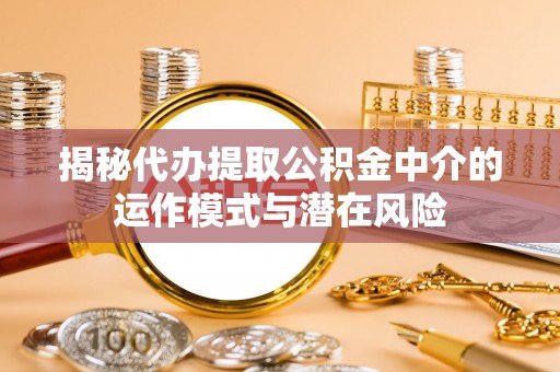 戚墅堰揭秘代办提取公积金中介的运作模式与潜在风险