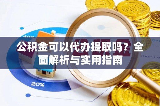 戚墅堰公积金可以代办提取吗？全面解析与实用指南