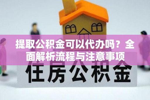 戚墅堰提取公积金可以代办吗？全面解析流程与注意事项