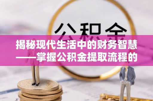戚墅堰揭秘现代生活中的财务智慧——掌握公积金提取流程的关键步骤