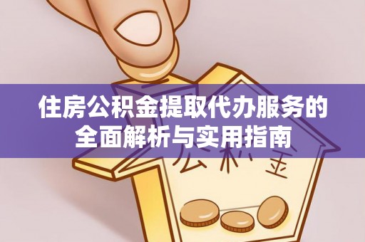 戚墅堰住房公积金提取代办服务的全面解析与实用指南