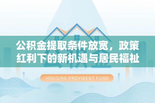 戚墅堰公积金提取条件放宽，政策红利下的新机遇与居民福祉提升