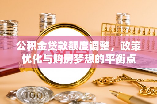 戚墅堰公积金贷款额度调整，政策优化与购房梦想的平衡点