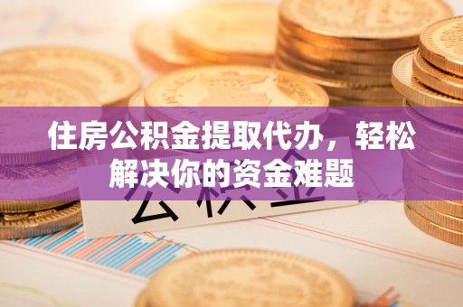 戚墅堰住房公积金提取代办，轻松解决你的资金难题