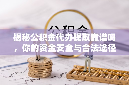 戚墅堰揭秘公积金代办提取靠谱吗，你的资金安全与合法途径全解析