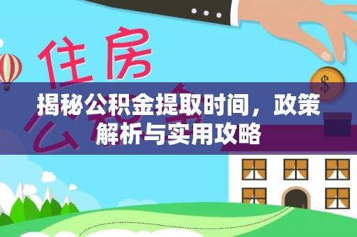 戚墅堰揭秘公积金提取时间，政策解析与实用攻略