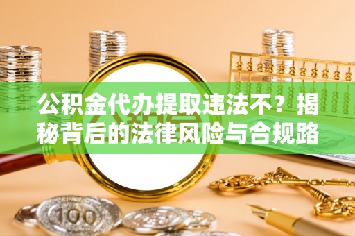 戚墅堰公积金代办提取违法不？揭秘背后的法律风险与合规路径