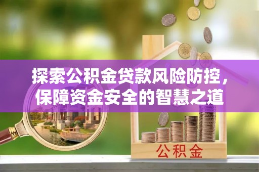 戚墅堰探索公积金贷款风险防控，保障资金安全的智慧之道