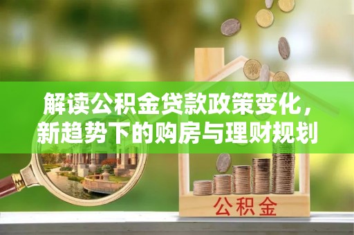 戚墅堰解读公积金贷款政策变化，新趋势下的购房与理财规划