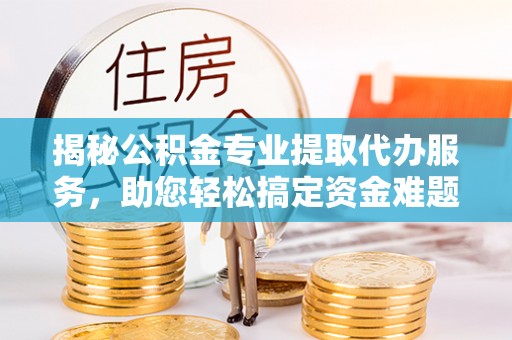 戚墅堰揭秘公积金专业提取代办服务，助您轻松搞定资金难题