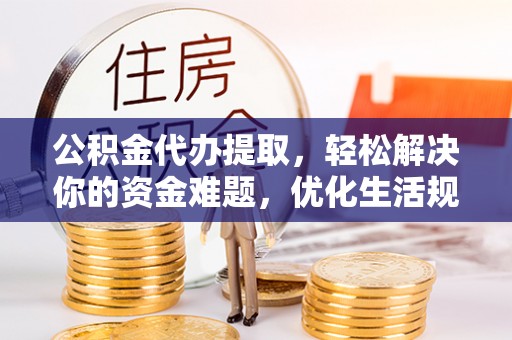 戚墅堰公积金代办提取，轻松解决你的资金难题，优化生活规划