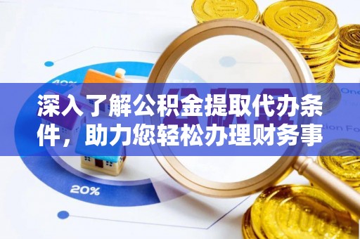 戚墅堰深入了解公积金提取代办条件，助力您轻松办理财务事务